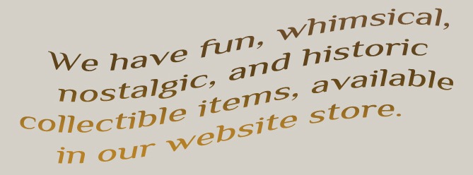 "We have fun, whimsical, nostalgic, and historic collectible items, available in our website store.