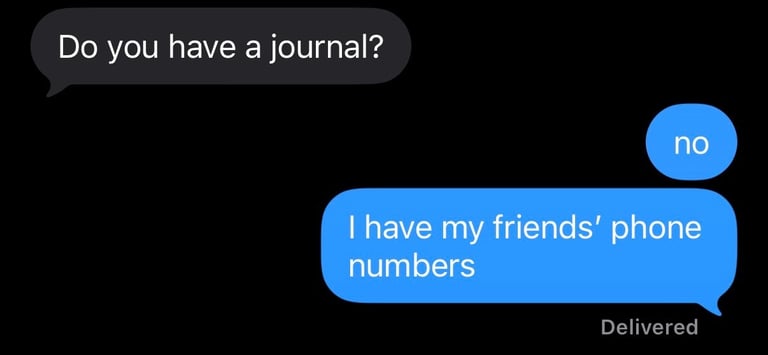 Do you have a journal? No. I have my friends' phone numbers.