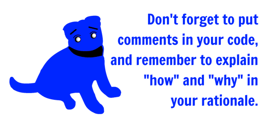 Don't forget to put comments in your code, and remember to explain "how" and "why" in your rationale