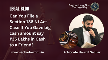 Can You File a Section 138 NI Act Case If You Gave big cash amount say  ₹35 Lakhs in Cash to a Friend?
