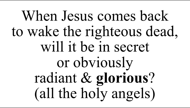 When Jesus comes back  to wake the righteous dead,  will it be in secret  or obviously  radiant
