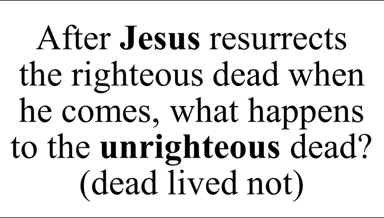 After Jesus resurrects  the righteous dead when he comes, what happens to the unrighteous dead?