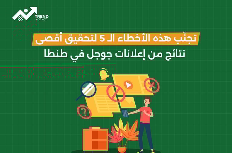 تجنّب هذه الأخطاء الـ 5 لتحقيق أقصى نتائج من إعلانات جوجل في طنطا