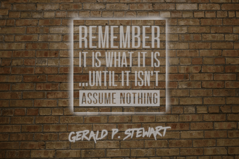 "Remember, it is what it is...until it isn't. Assume Nothing. — Gerald P. Stewart