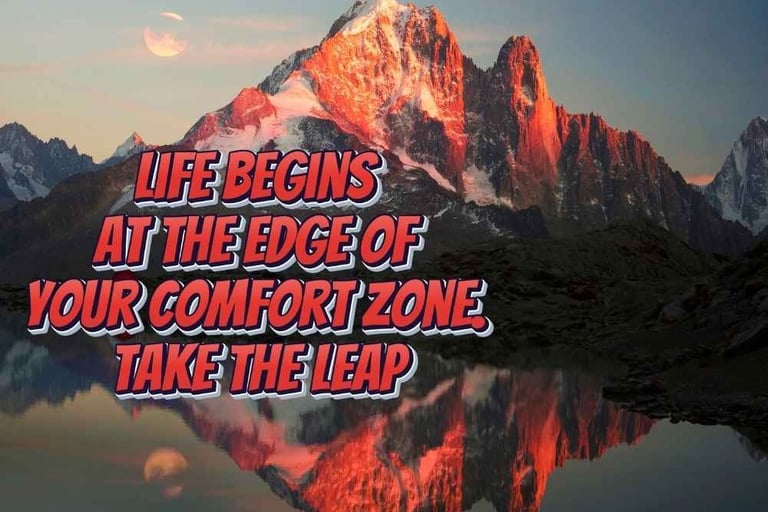 Life begins at the edge of your comfort zone. Take the leap