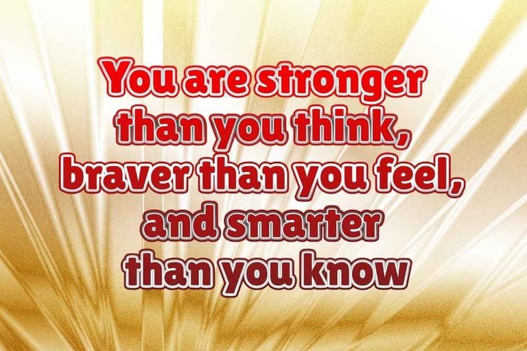 You are stronger than you think, braver than you feel, and smarter than you know