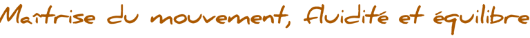 Maîtrise du mouvement, fluiité et équilibre
