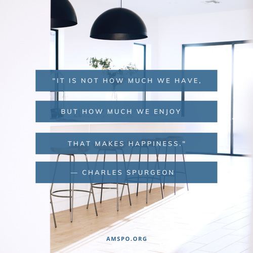 Quote: "it is not how much we have, but how much we enjoy that makes happiness." by Charles Spurgeon, AMSPO.org