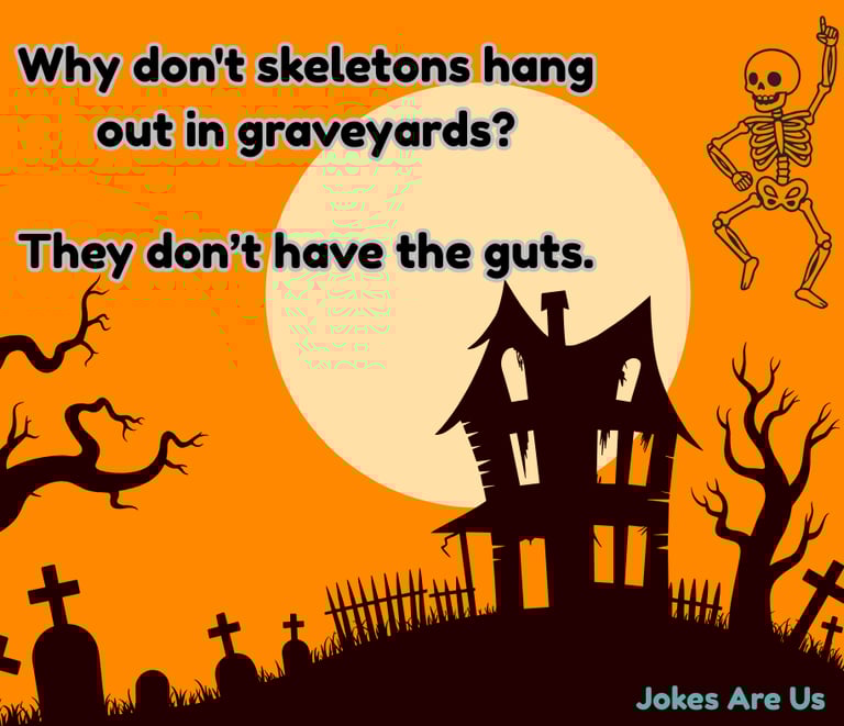 Text: why don't skeletons hang out in graveyards? They don't have guts.