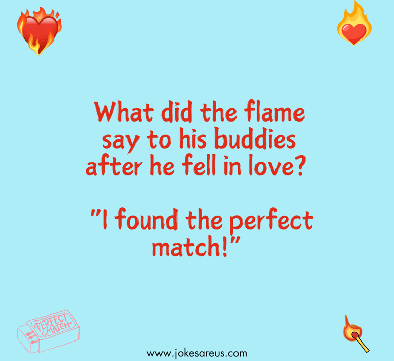 What did the flame say to his buddies after he fell in love? "I found the perfect match!" -Dad joke