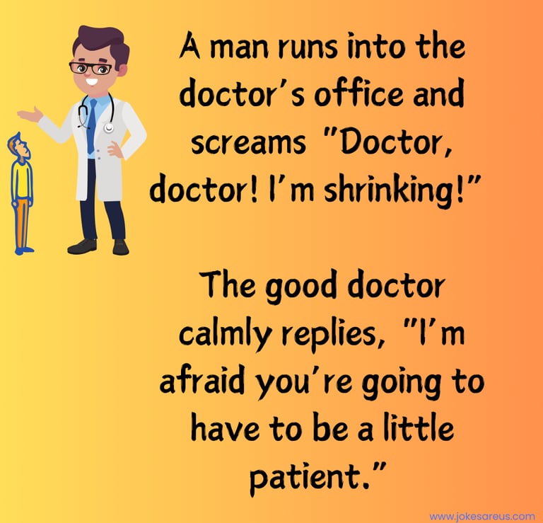A man screams “Doctor! I’m shrinking!” The doctor, " You're going to have to be a little patient"