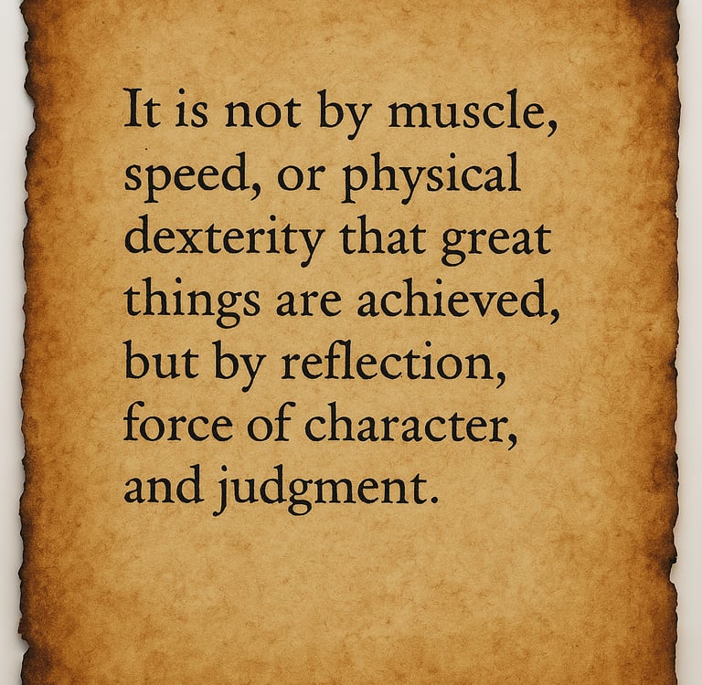 “It is not by muscle, speed, or physical power great things are achieved, but by reflection".