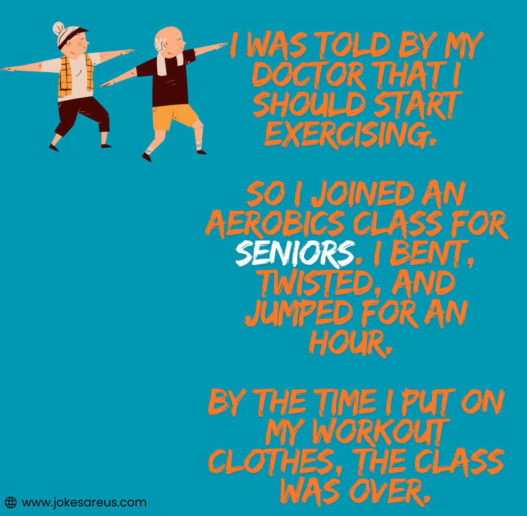 I was told by my doctor that I should start exercising. So I joined an aerobics class for seniors.