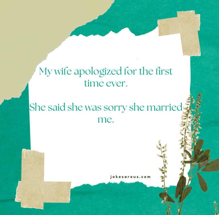 My wife apologized for the first time ever. She said she was sorry she married me.