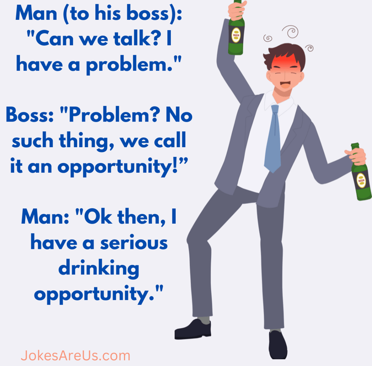 Can we talk I have a problem. Boss: Problem?, we call it opportunity. I have a drinking opportunity