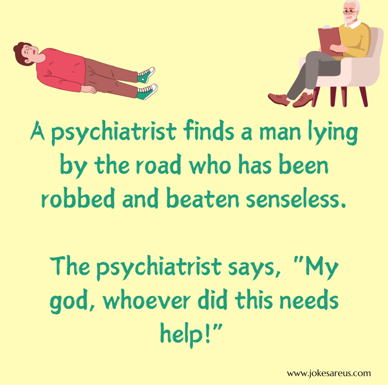 A psychiatrist finds a man been robbed and beaten. Psychiatrist says, "Whoever did this needs help!"
