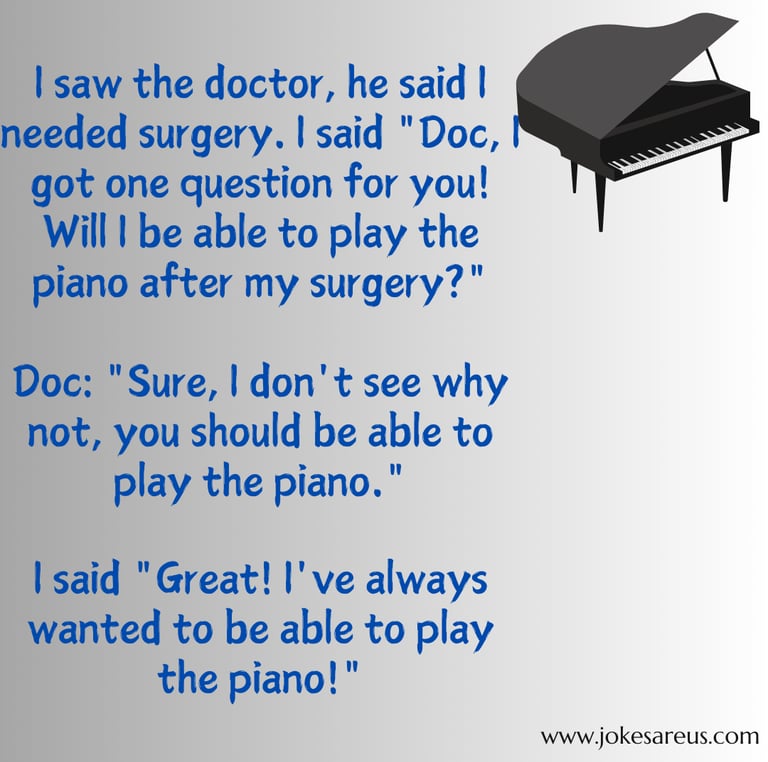I saw the doc, he said I needed surgery. I said "Doc, Will I be able to play the piano after surgery