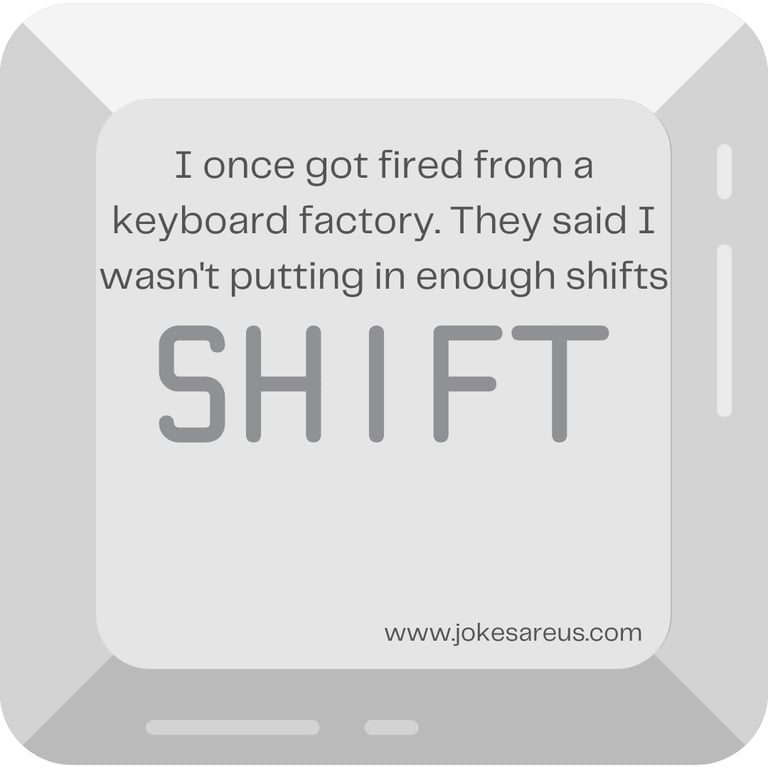 I once got fired from a keyboard factory. They said I wasn't putting in enough shifts. -dad Joke