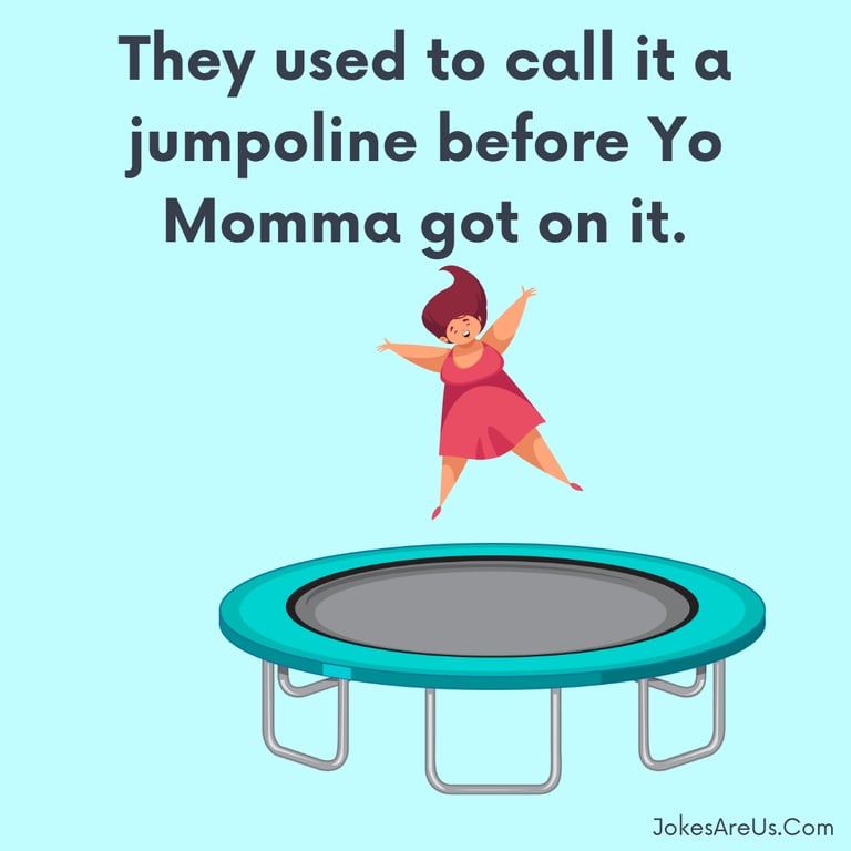 They used to call it a jumpoline before Yo Momma got on it. Yo mama jokes