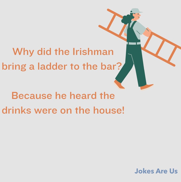 Why did the Irishman bring a ladder to the bar? Because he heard the drinks were on the house!