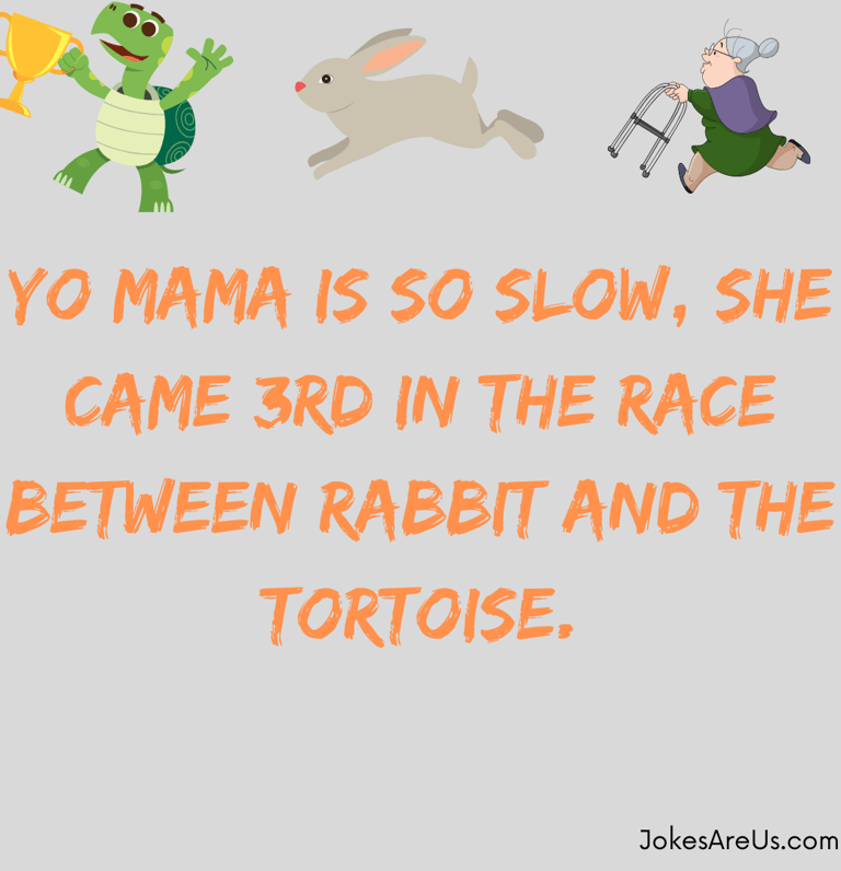 Yo mama is so slow, she came 3rd in the race between rabbit and the tortoise. Yo mama jokes