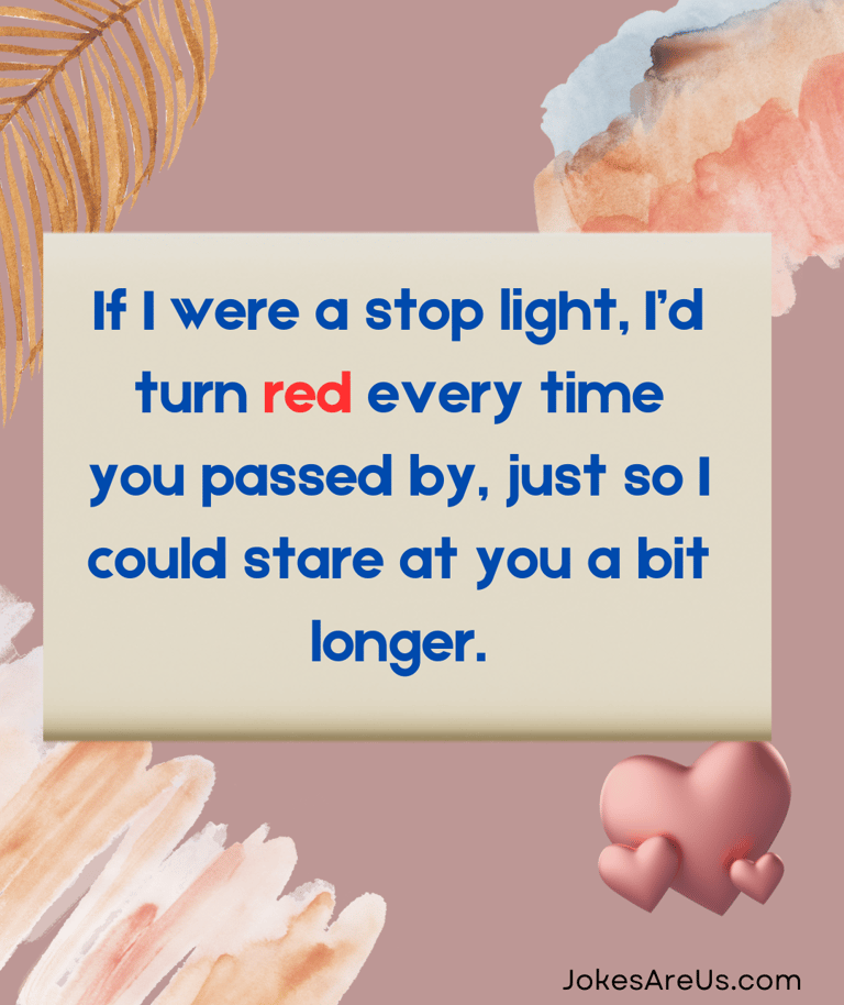 If I were a stop light, I’d turn red every time you passed by, so I could stare at you a bit longer