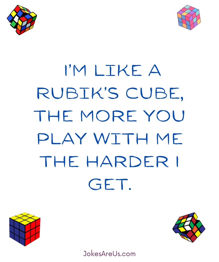 I’m like a Rubik’s Cube, the more you play with me the harder I get.