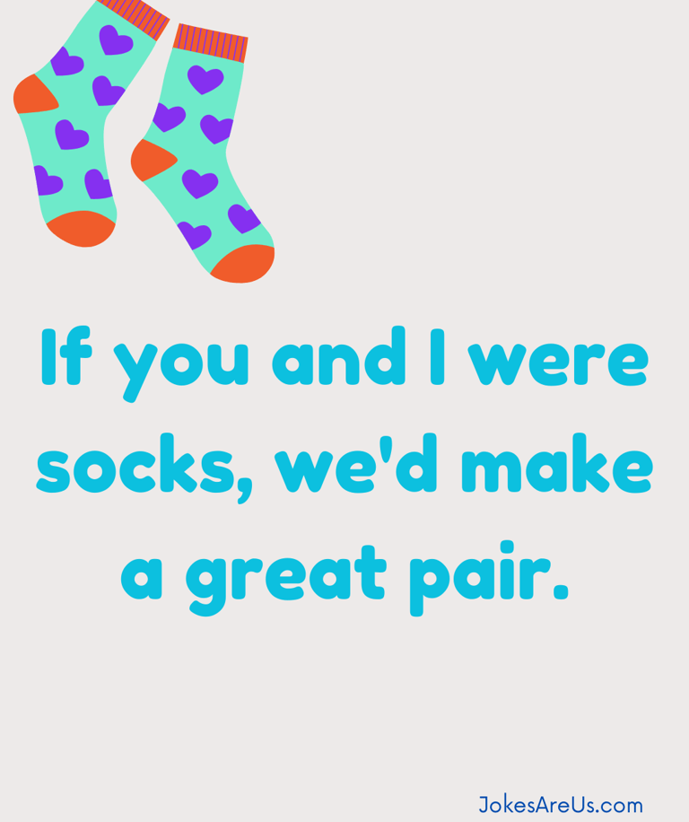 If you & I were socks, we'd make a great pair.