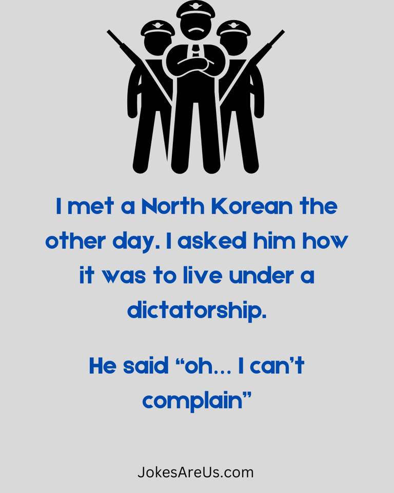 I met a North Korean. Asked him how it was to live under a dictatorship. He said “oh I cant complain