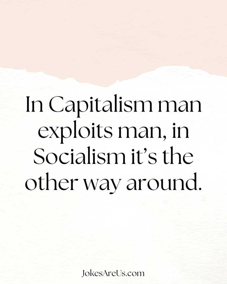 In capitalism man exploits man, in socialism it’s the other way around.
