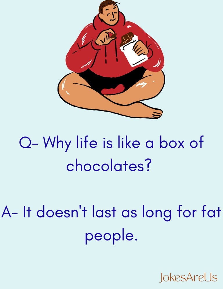 Q- Why life is like a box of chocolates? A- It doesn't last as long for fat people.