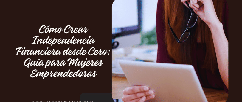 Cómo Crear Independencia Financiera desde Cero: Guía para Mujeres Emprendedoras