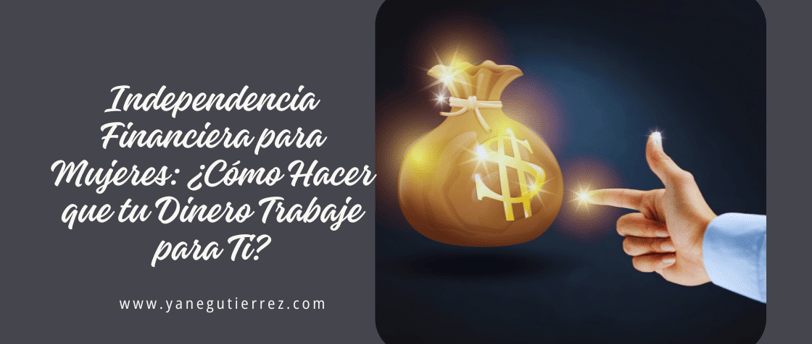 Independencia Financiera para Mujeres: ¿Cómo Hacer que tu Dinero Trabaje para Ti?