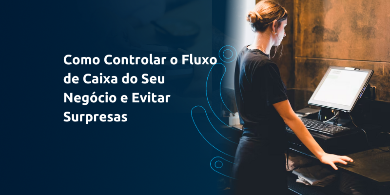 Como Controlar o Fluxo de Caixa do Seu Negócio e Evitar Surpresas
