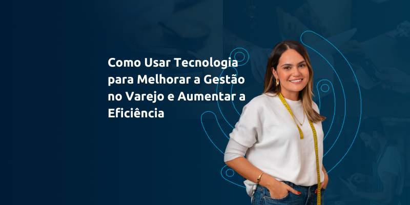 Como Usar Tecnologia para Melhorar a Gestão no Varejo e Aumentar a Eficiência