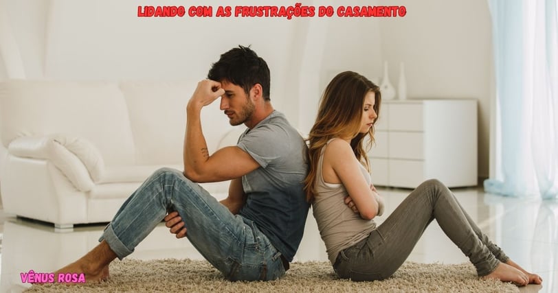 Como lidar com as Frustrações no casamento e suas Expectativas irreais.
