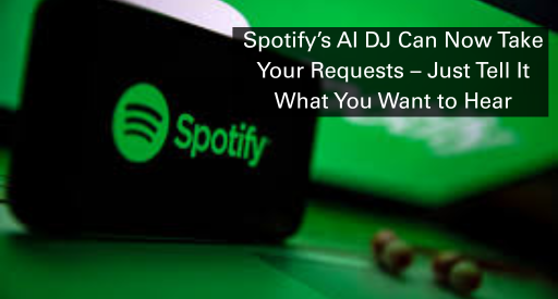 Spotify’s AI DJ Can Now Take Your Requests – Just Tell It What You Want to Hear