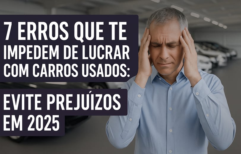 Homem frustrado em concessionária de carros usados com texto "7 erros que te impedem de lucrar com c