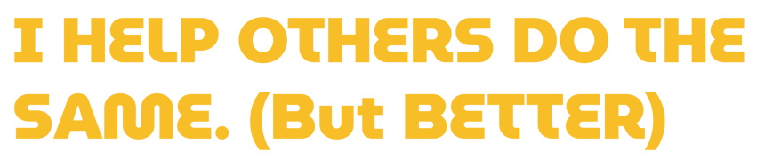 I HELP OTHERS DO THE SAME. (But Better)